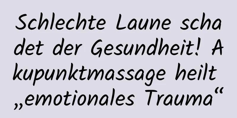 Schlechte Laune schadet der Gesundheit! Akupunktmassage heilt „emotionales Trauma“