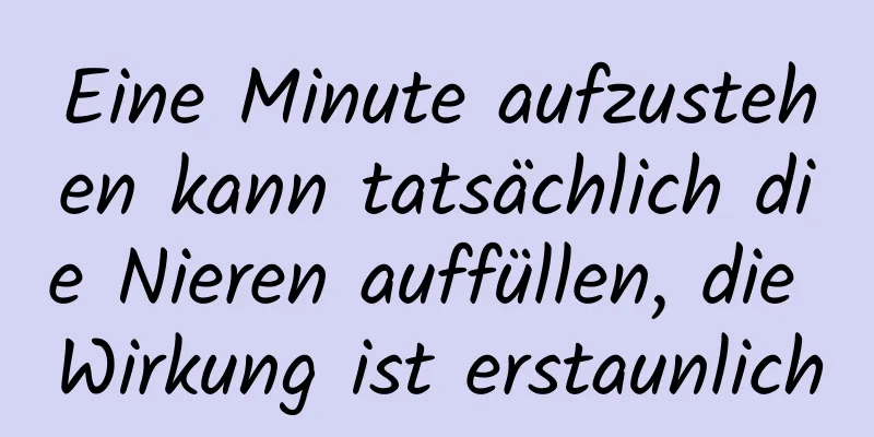 Eine Minute aufzustehen kann tatsächlich die Nieren auffüllen, die Wirkung ist erstaunlich