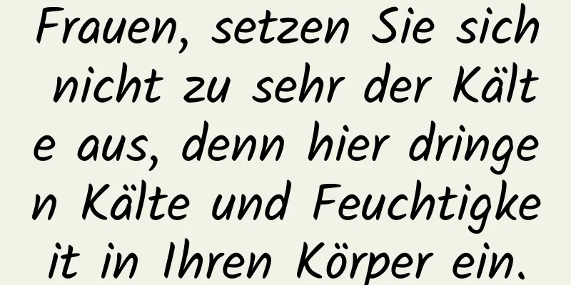 Frauen, setzen Sie sich nicht zu sehr der Kälte aus, denn hier dringen Kälte und Feuchtigkeit in Ihren Körper ein.