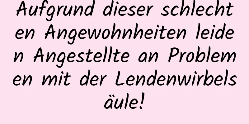 Aufgrund dieser schlechten Angewohnheiten leiden Angestellte an Problemen mit der Lendenwirbelsäule!