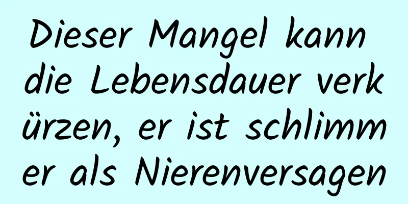 Dieser Mangel kann die Lebensdauer verkürzen, er ist schlimmer als Nierenversagen