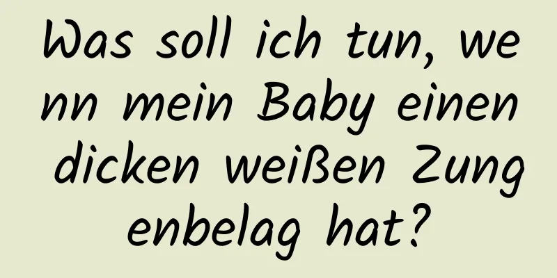 Was soll ich tun, wenn mein Baby einen dicken weißen Zungenbelag hat?