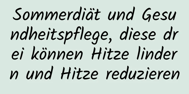 Sommerdiät und Gesundheitspflege, diese drei können Hitze lindern und Hitze reduzieren