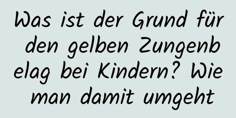 Was ist der Grund für den gelben Zungenbelag bei Kindern? Wie man damit umgeht