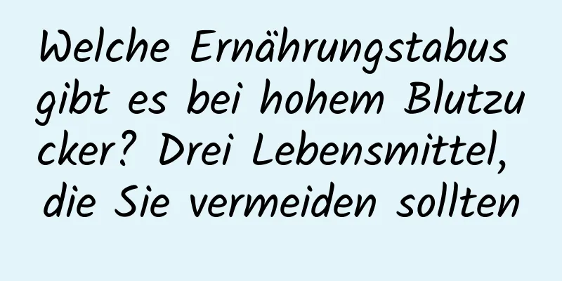 Welche Ernährungstabus gibt es bei hohem Blutzucker? Drei Lebensmittel, die Sie vermeiden sollten