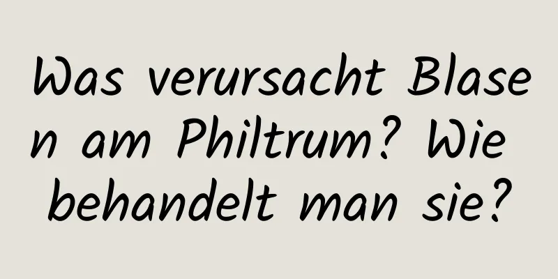 Was verursacht Blasen am Philtrum? Wie behandelt man sie?