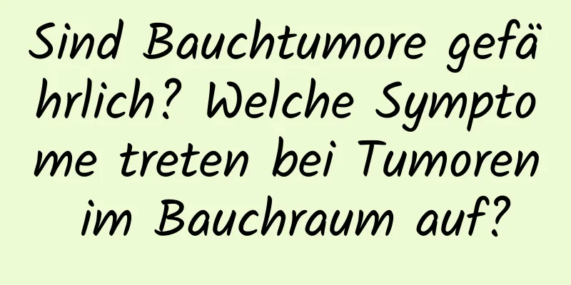 Sind Bauchtumore gefährlich? Welche Symptome treten bei Tumoren im Bauchraum auf?