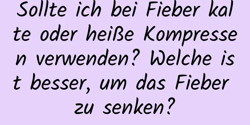 Sollte ich bei Fieber kalte oder heiße Kompressen verwenden? Welche ist besser, um das Fieber zu senken?