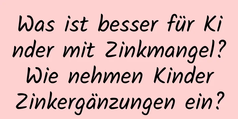 Was ist besser für Kinder mit Zinkmangel? Wie nehmen Kinder Zinkergänzungen ein?