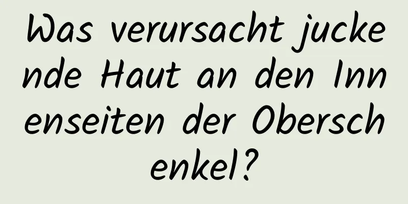 Was verursacht juckende Haut an den Innenseiten der Oberschenkel?