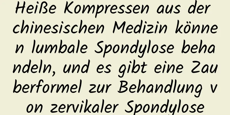 Heiße Kompressen aus der chinesischen Medizin können lumbale Spondylose behandeln, und es gibt eine Zauberformel zur Behandlung von zervikaler Spondylose