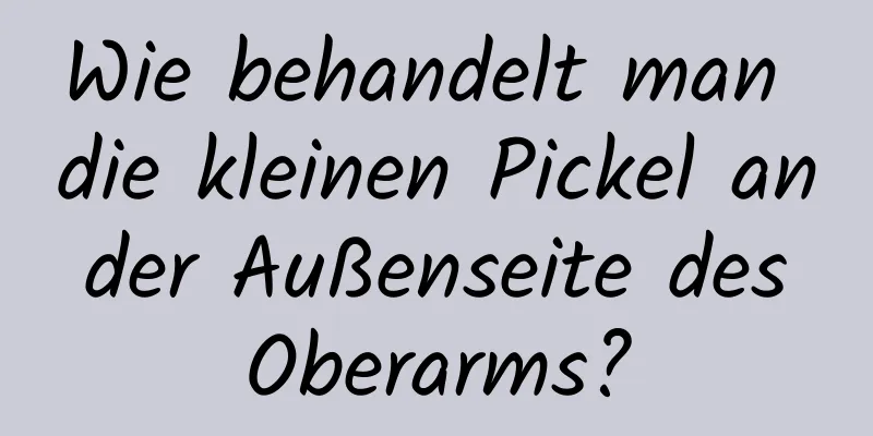 Wie behandelt man die kleinen Pickel an der Außenseite des Oberarms?