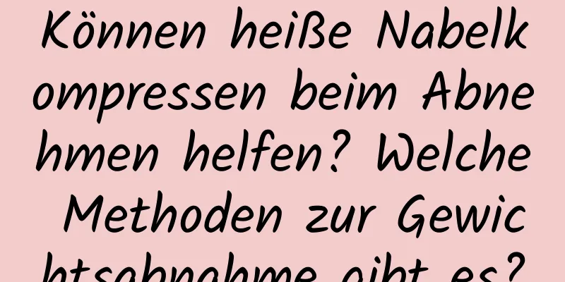 Können heiße Nabelkompressen beim Abnehmen helfen? Welche Methoden zur Gewichtsabnahme gibt es?