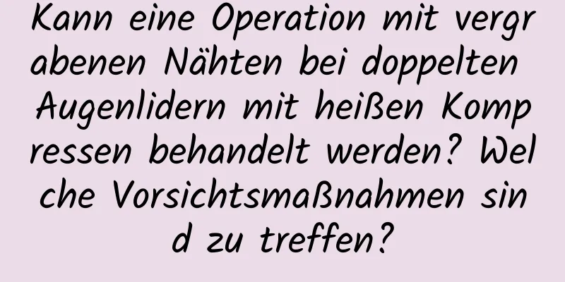 Kann eine Operation mit vergrabenen Nähten bei doppelten Augenlidern mit heißen Kompressen behandelt werden? Welche Vorsichtsmaßnahmen sind zu treffen?