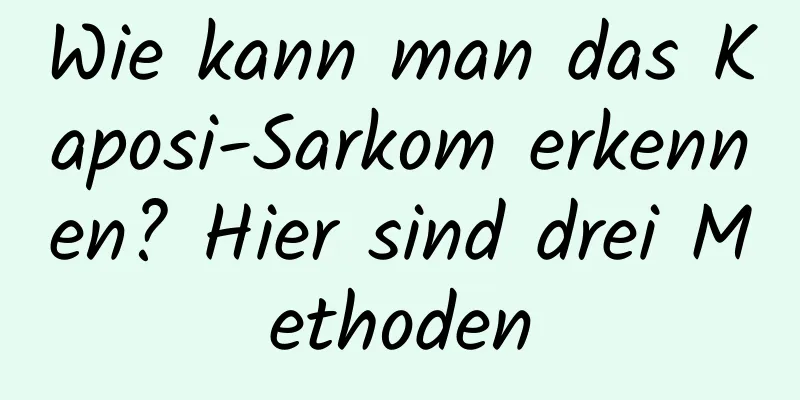 Wie kann man das Kaposi-Sarkom erkennen? Hier sind drei Methoden