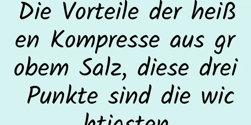 Die Vorteile der heißen Kompresse aus grobem Salz, diese drei Punkte sind die wichtigsten