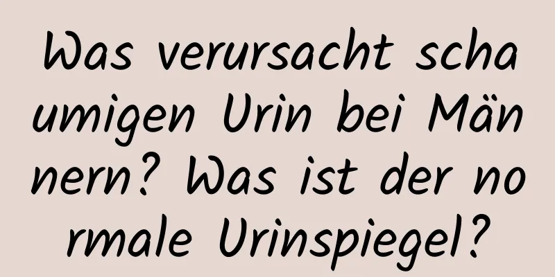 Was verursacht schaumigen Urin bei Männern? Was ist der normale Urinspiegel?