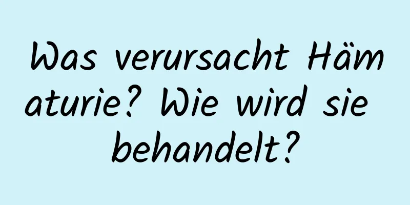 Was verursacht Hämaturie? Wie wird sie behandelt?