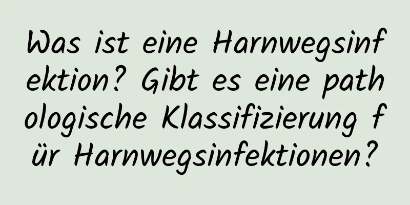 Was ist eine Harnwegsinfektion? Gibt es eine pathologische Klassifizierung für Harnwegsinfektionen?