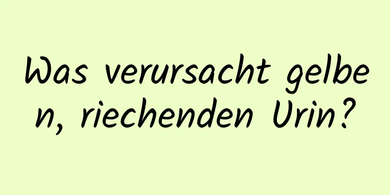 Was verursacht gelben, riechenden Urin?