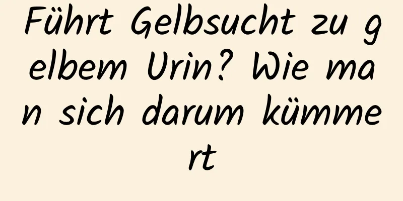 Führt Gelbsucht zu gelbem Urin? Wie man sich darum kümmert