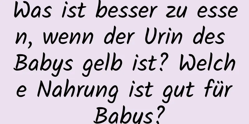 Was ist besser zu essen, wenn der Urin des Babys gelb ist? Welche Nahrung ist gut für Babys?