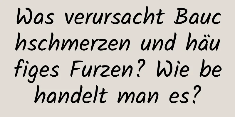 Was verursacht Bauchschmerzen und häufiges Furzen? Wie behandelt man es?