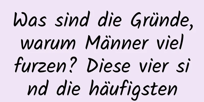 Was sind die Gründe, warum Männer viel furzen? Diese vier sind die häufigsten