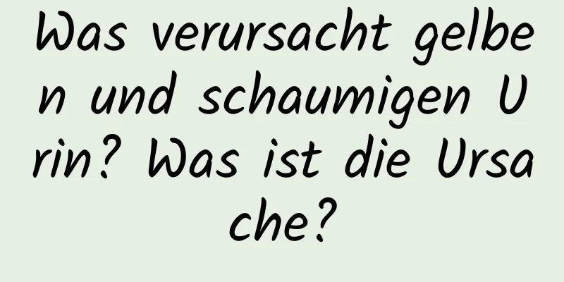 Was verursacht gelben und schaumigen Urin? Was ist die Ursache?