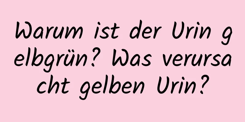 Warum ist der Urin gelbgrün? Was verursacht gelben Urin?