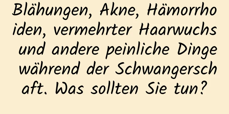 Blähungen, Akne, Hämorrhoiden, vermehrter Haarwuchs und andere peinliche Dinge während der Schwangerschaft. Was sollten Sie tun?