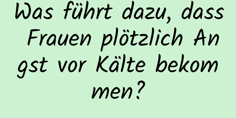 Was führt dazu, dass Frauen plötzlich Angst vor Kälte bekommen?