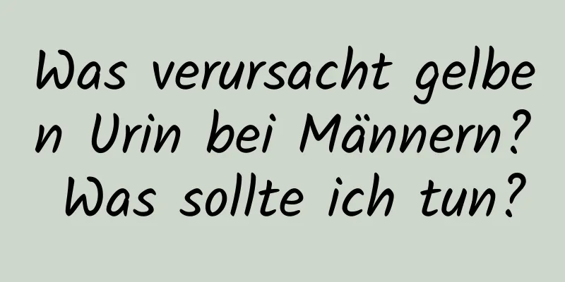 Was verursacht gelben Urin bei Männern? Was sollte ich tun?