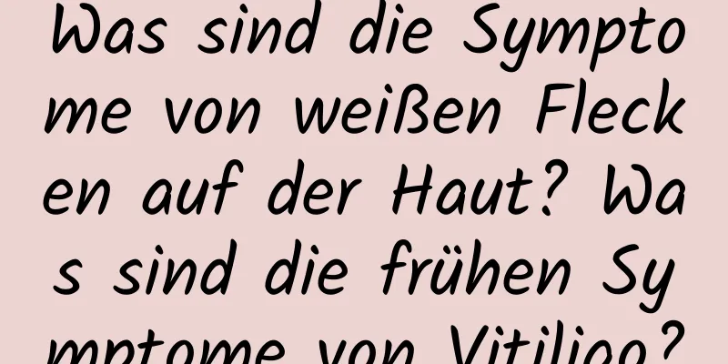 Was sind die Symptome von weißen Flecken auf der Haut? Was sind die frühen Symptome von Vitiligo?