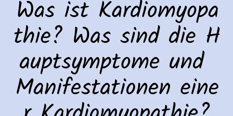 Was ist Kardiomyopathie? Was sind die Hauptsymptome und Manifestationen einer Kardiomyopathie?