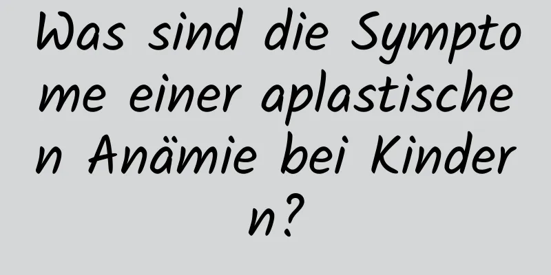 Was sind die Symptome einer aplastischen Anämie bei Kindern?