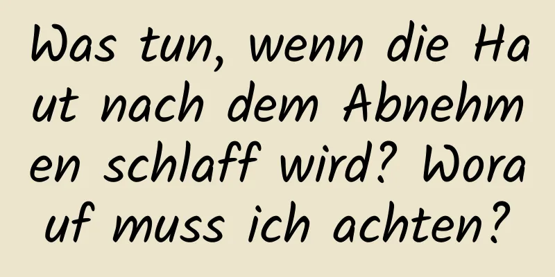 Was tun, wenn die Haut nach dem Abnehmen schlaff wird? Worauf muss ich achten?