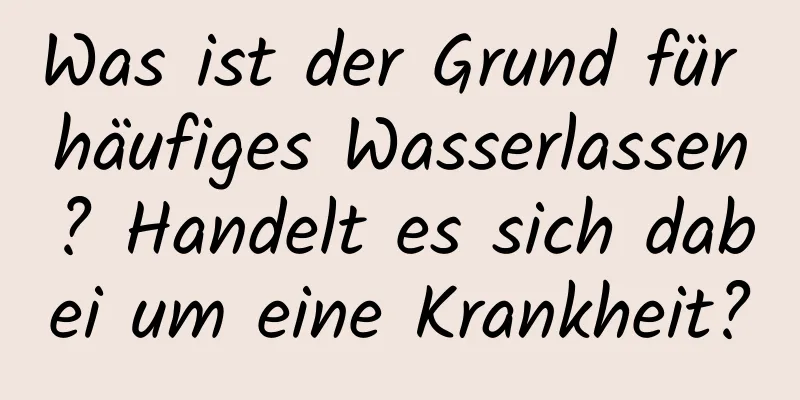 Was ist der Grund für häufiges Wasserlassen? Handelt es sich dabei um eine Krankheit?