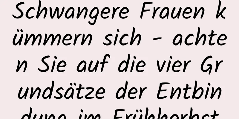 Schwangere Frauen kümmern sich - achten Sie auf die vier Grundsätze der Entbindung im Frühherbst