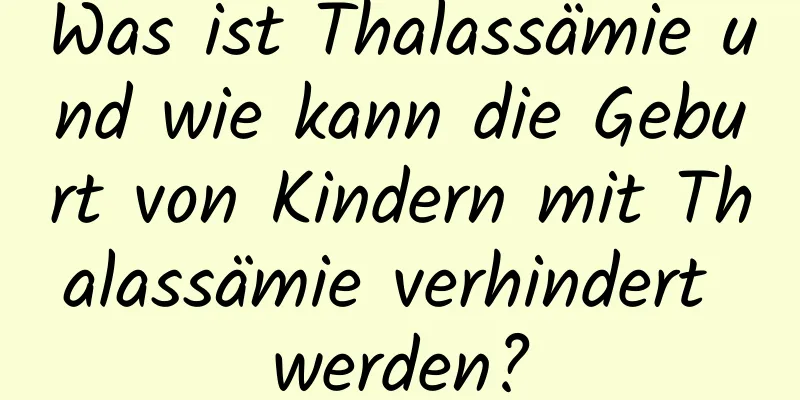 Was ist Thalassämie und wie kann die Geburt von Kindern mit Thalassämie verhindert werden?