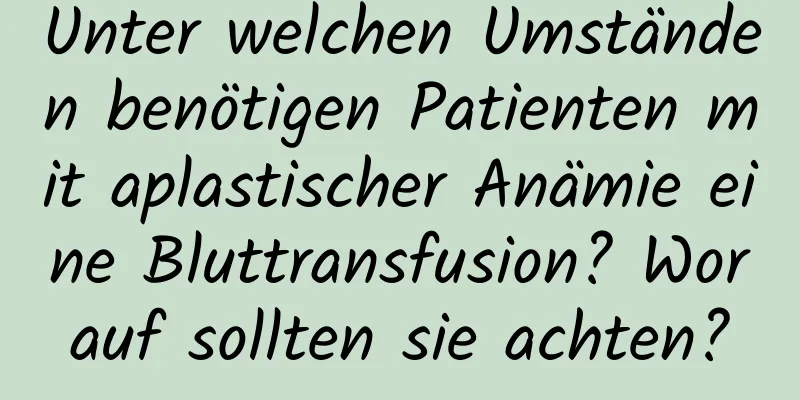 Unter welchen Umständen benötigen Patienten mit aplastischer Anämie eine Bluttransfusion? Worauf sollten sie achten?