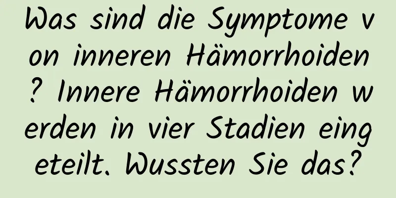 Was sind die Symptome von inneren Hämorrhoiden? Innere Hämorrhoiden werden in vier Stadien eingeteilt. Wussten Sie das?