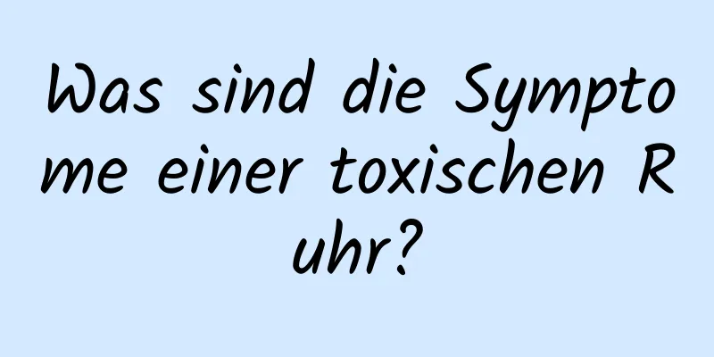 Was sind die Symptome einer toxischen Ruhr?