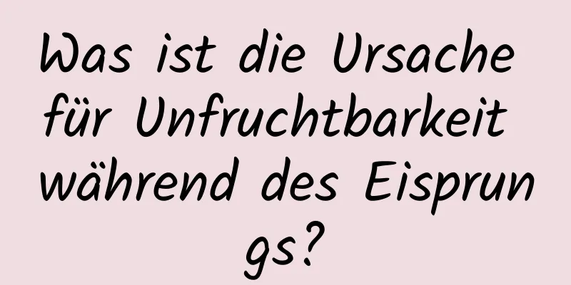 Was ist die Ursache für Unfruchtbarkeit während des Eisprungs?