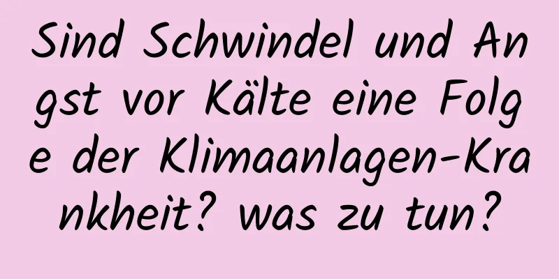 Sind Schwindel und Angst vor Kälte eine Folge der Klimaanlagen-Krankheit? was zu tun?