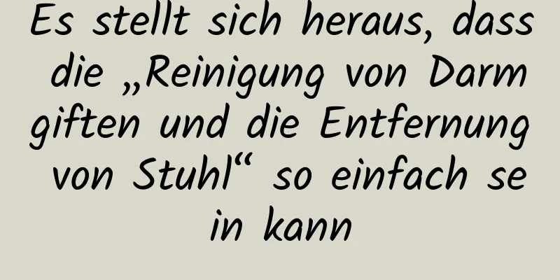 Es stellt sich heraus, dass die „Reinigung von Darmgiften und die Entfernung von Stuhl“ so einfach sein kann