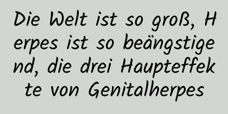 Die Welt ist so groß, Herpes ist so beängstigend, die drei Haupteffekte von Genitalherpes