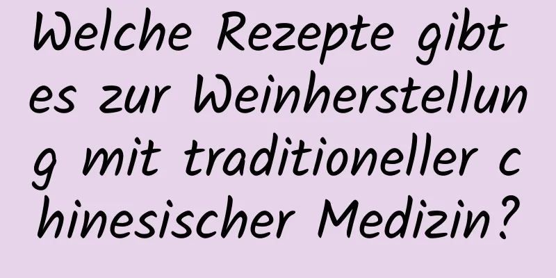 Welche Rezepte gibt es zur Weinherstellung mit traditioneller chinesischer Medizin?