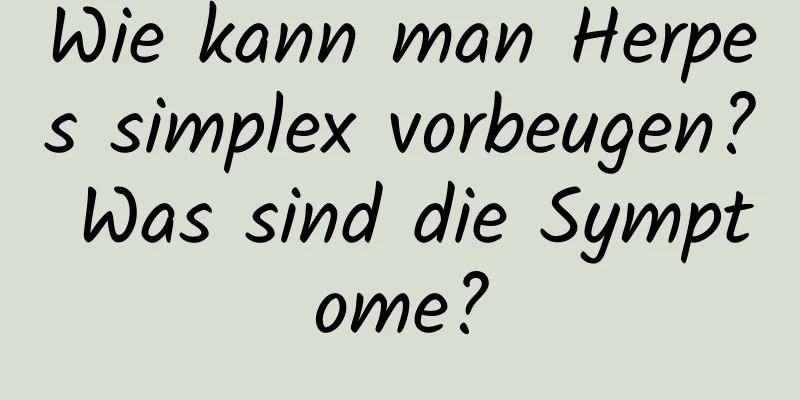 Wie kann man Herpes simplex vorbeugen? Was sind die Symptome?