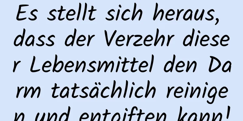 Es stellt sich heraus, dass der Verzehr dieser Lebensmittel den Darm tatsächlich reinigen und entgiften kann!